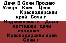 Дача В Сочи Продаю  › Улица ­ Ксм  › Цена ­ 4 000 000 - Краснодарский край, Сочи г. Недвижимость » Дома, коттеджи, дачи продажа   . Краснодарский край,Сочи г.